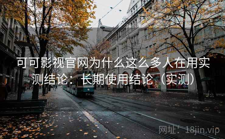 可可影视官网为什么这么多人在用实测结论：长期使用结论（实测）