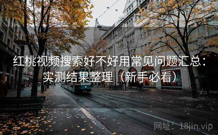 红桃视频搜索好不好用常见问题汇总：实测结果整理（新手必看）