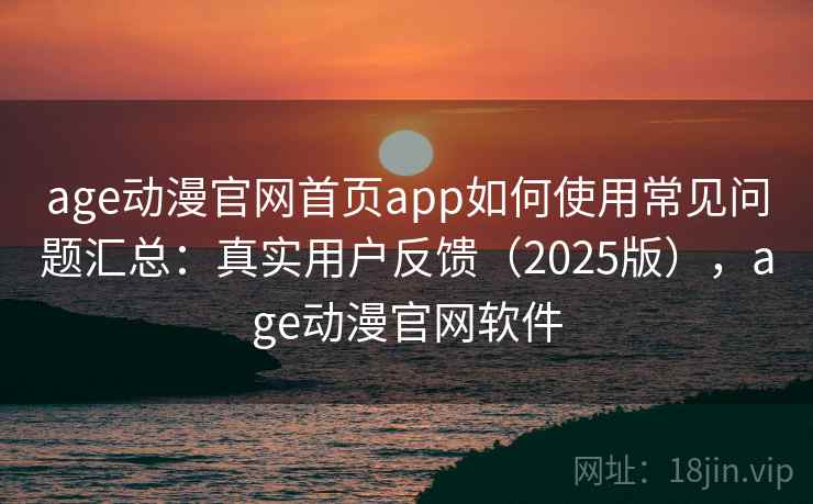 age动漫官网首页app如何使用常见问题汇总：真实用户反馈（2025版），age动漫官网软件