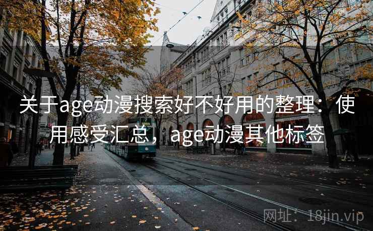 关于age动漫搜索好不好用的整理：使用感受汇总，age动漫其他标签