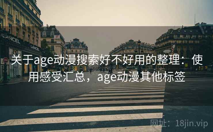 关于age动漫搜索好不好用的整理：使用感受汇总，age动漫其他标签