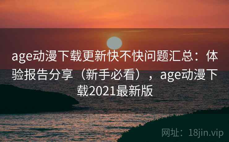 age动漫下载更新快不快问题汇总：体验报告分享（新手必看），age动漫下载2021最新版