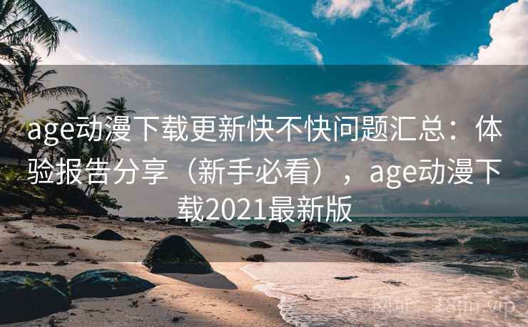 age动漫下载更新快不快问题汇总：体验报告分享（新手必看），age动漫下载2021最新版