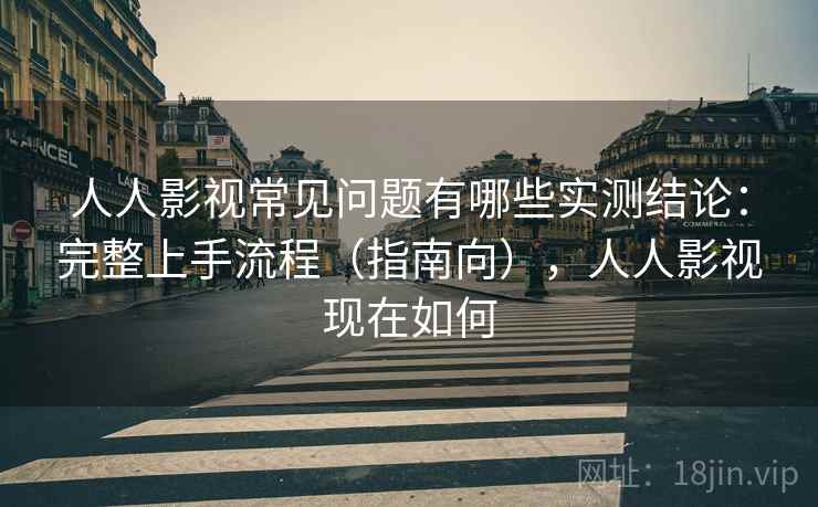 人人影视常见问题有哪些实测结论：完整上手流程（指南向），人人影视现在如何