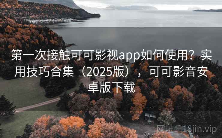 第一次接触可可影视app如何使用？实用技巧合集（2025版），可可影音安卓版下载