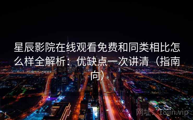 星辰影院在线观看免费和同类相比怎么样全解析：优缺点一次讲清（指南向）