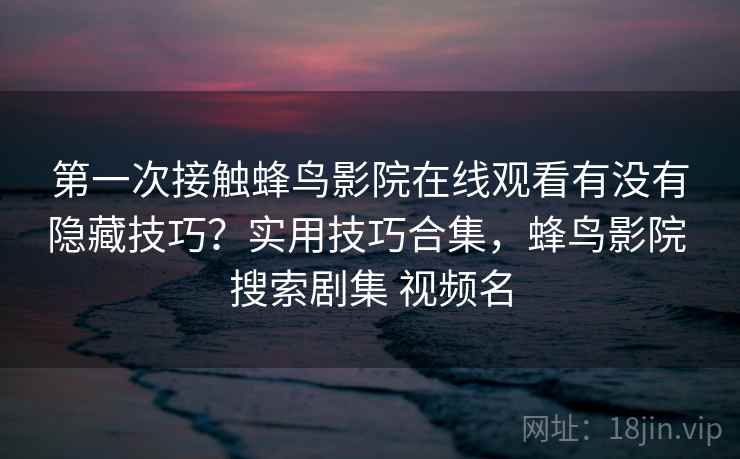 第一次接触蜂鸟影院在线观看有没有隐藏技巧？实用技巧合集，蜂鸟影院 搜索剧集 视频名