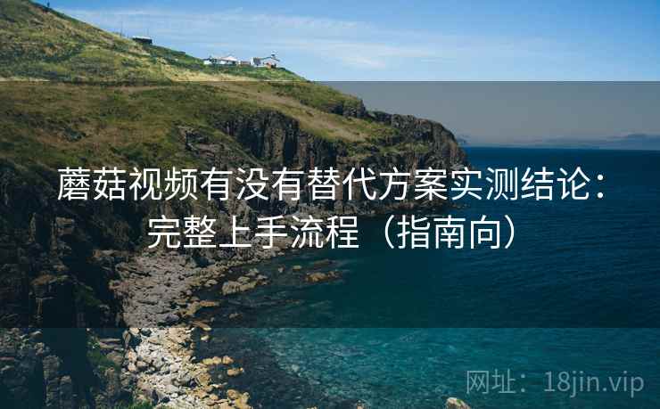 蘑菇视频有没有替代方案实测结论：完整上手流程（指南向）