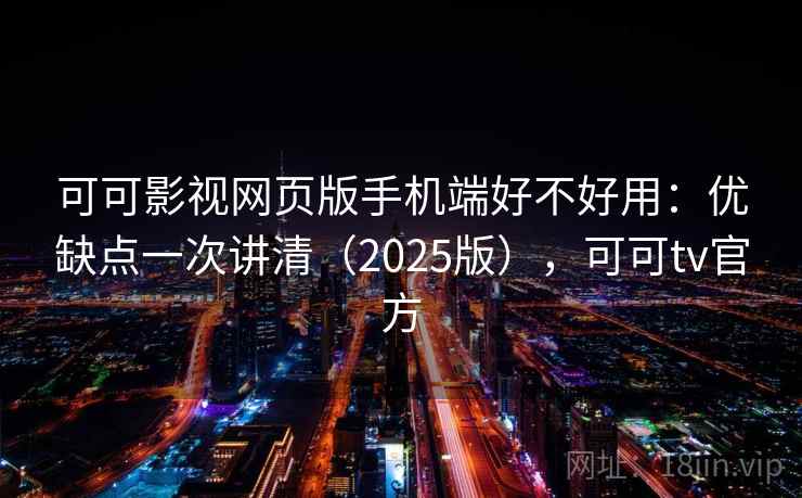 可可影视网页版手机端好不好用：优缺点一次讲清（2025版），可可tv官方