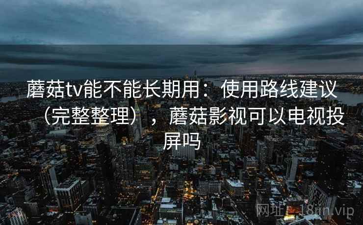 蘑菇tv能不能长期用：使用路线建议（完整整理），蘑菇影视可以电视投屏吗