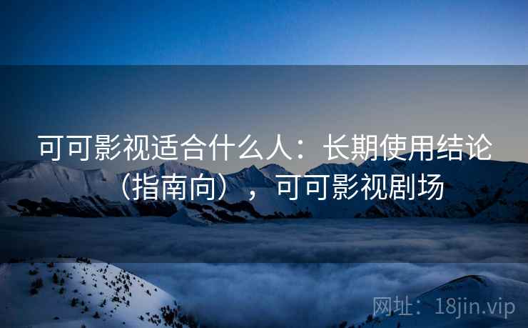 可可影视适合什么人：长期使用结论（指南向），可可影视剧场