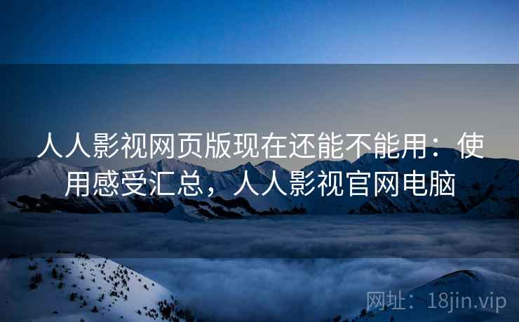 人人影视网页版现在还能不能用:使用感受汇总,人人影视官网电脑 人人影视网页版现在还能不能用:使用感受汇总,人人影视官网电脑