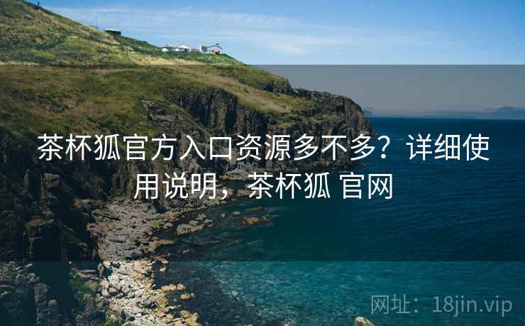 茶杯狐官方入口资源多不多？详细使用说明，茶杯狐 官网