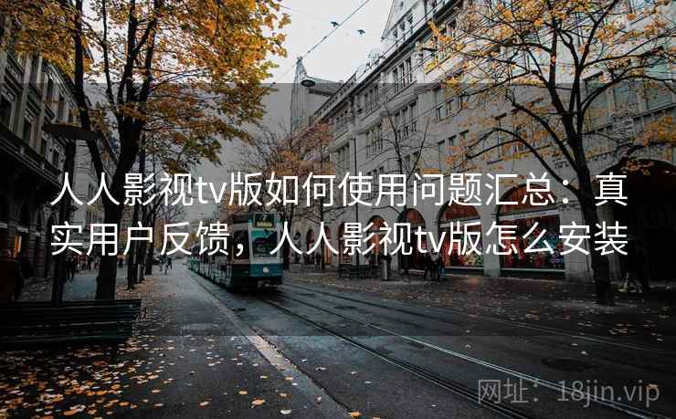 人人影视tv版如何使用问题汇总:真实用户反馈,人人影视tv版怎么安装 人人影视tv版如何使用问题汇总:真实用户反馈,人人影视tv版怎么安装
