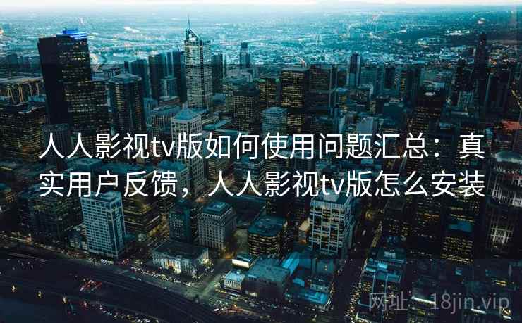 人人影视tv版如何使用问题汇总：真实用户反馈，人人影视tv版怎么安装