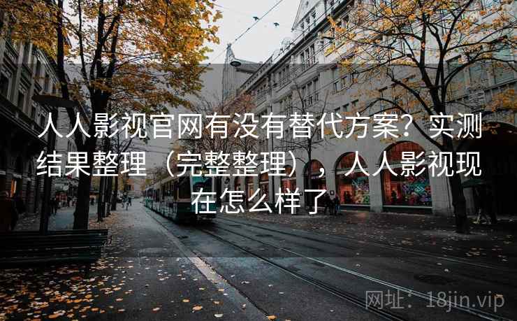 人人影视官网有没有替代方案？实测结果整理（完整整理），人人影视现在怎么样了
