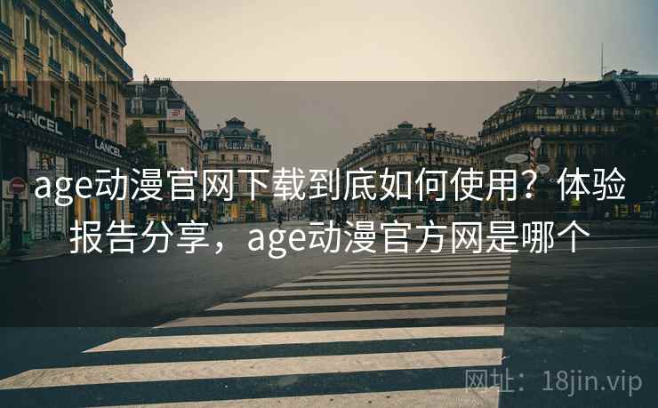 age动漫官网下载到底如何使用?体验报告分享,age动漫官方网是哪个 age动漫官网下载到底如何使用?体验报告分享,age动漫官方网是哪个