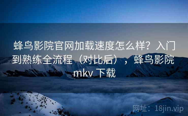 蜂鸟影院官网加载速度怎么样?入门到熟练全流程(对比后),蜂鸟影院 mkv 下载 蜂鸟影院官网加载速度怎么样?入门到熟练全流程(对比后),蜂鸟影院 mkv 下载