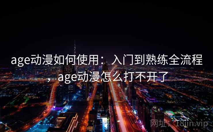 age动漫如何使用:入门到熟练全流程,age动漫怎么打不开了 age动漫如何使用:入门到熟练全流程,age动漫怎么打不开了