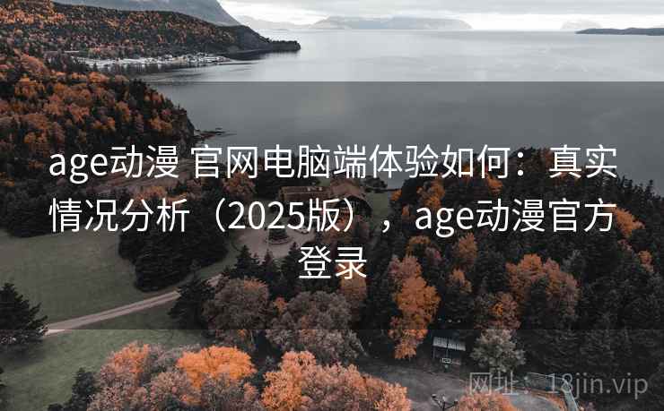 age动漫 官网电脑端体验如何：真实情况分析（2025版），age动漫官方登录