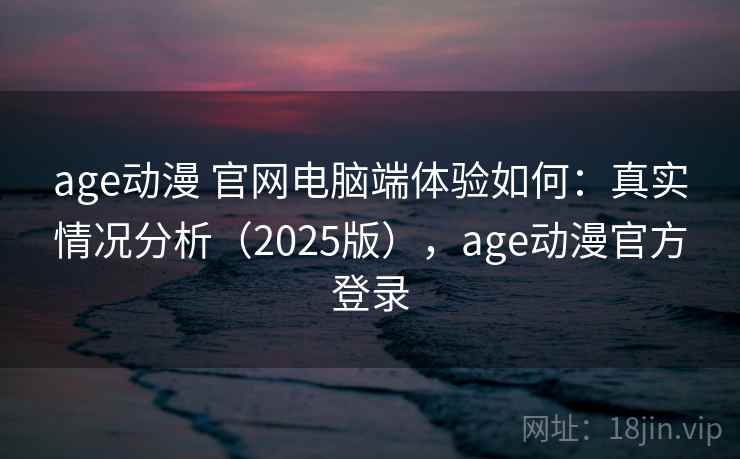 age动漫 官网电脑端体验如何：真实情况分析（2025版），age动漫官方登录