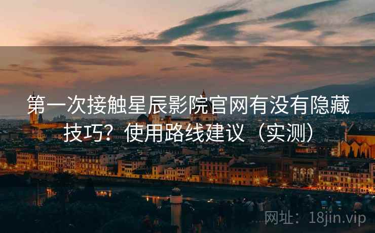 第一次接触星辰影院官网有没有隐藏技巧？使用路线建议（实测）