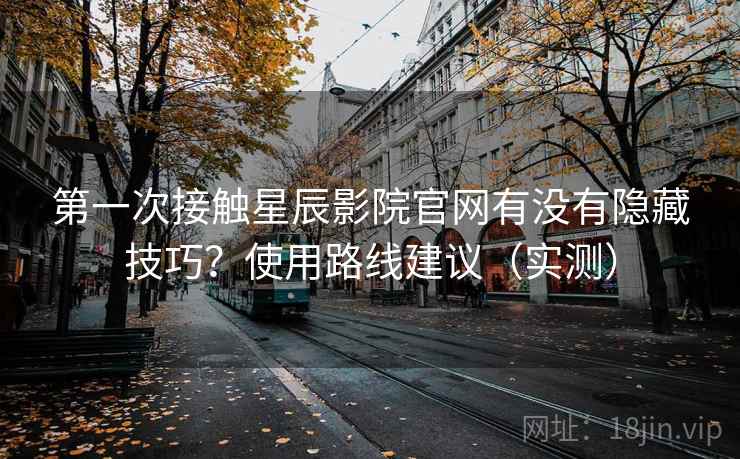 第一次接触星辰影院官网有没有隐藏技巧?使用路线建议(实测) 第一次接触星辰影院官网有没有隐藏技巧?使用路线建议(实测)