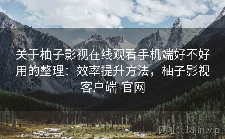 关于柚子影视在线观看手机端好不好用的整理:效率提升方法,柚子影视客户端-官网 关于柚子影视在线观看手机端好不好用的整理:效率提升方法,柚子影视客户端-官网