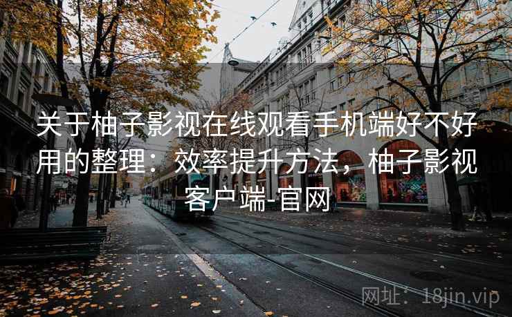 关于柚子影视在线观看手机端好不好用的整理：效率提升方法，柚子影视客户端-官网