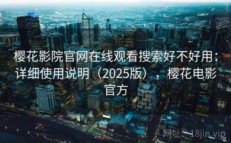 樱花影院官网在线观看搜索好不好用：详细使用说明（2025版），樱花电影官方
