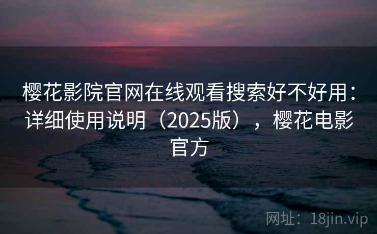 樱花影院官网在线观看搜索好不好用:详细使用说明(2025版),樱花电影官方 樱花影院官网在线观看搜索好不好用:详细使用说明(2025版),樱花电影官方