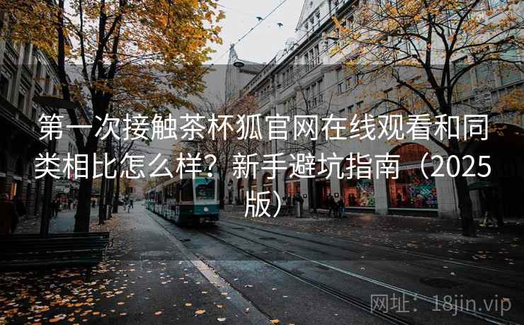 第一次接触茶杯狐官网在线观看和同类相比怎么样？新手避坑指南（2025版）