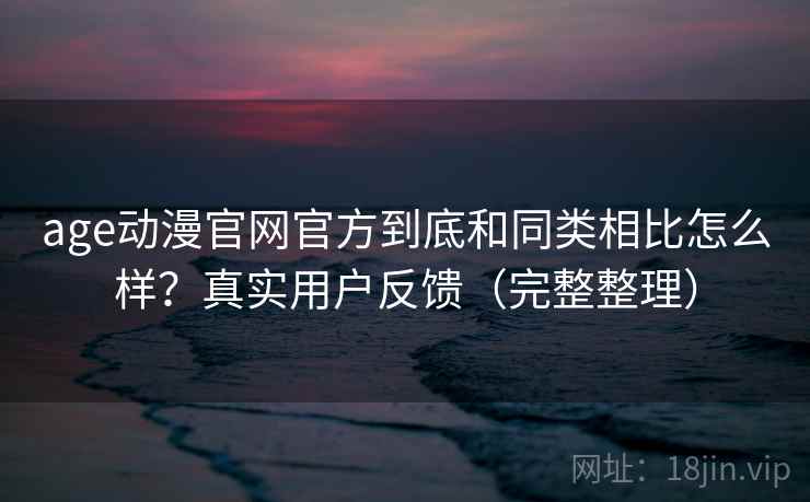 age动漫官网官方到底和同类相比怎么样?真实用户反馈(完整整理) age动漫官网官方到底和同类相比怎么样?真实用户反馈(完整整理)