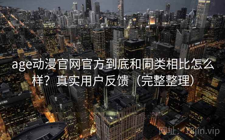age动漫官网官方到底和同类相比怎么样？真实用户反馈（完整整理）