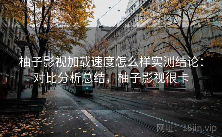 柚子影视加载速度怎么样实测结论：对比分析总结，柚子影视很卡