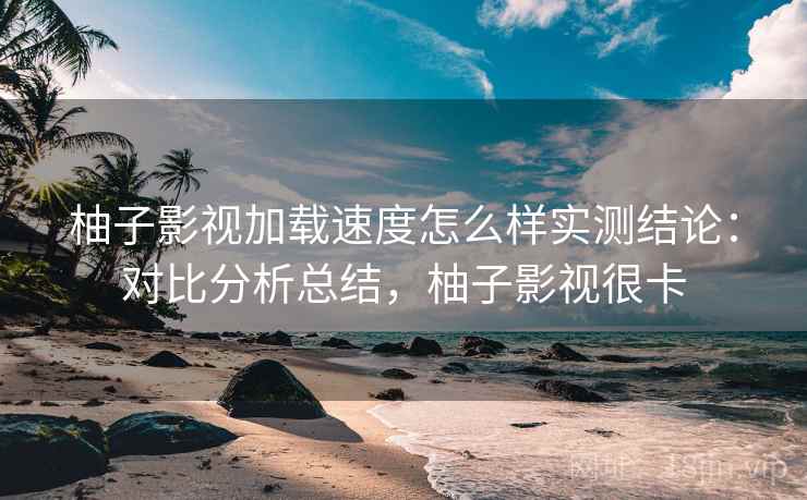 柚子影视加载速度怎么样实测结论:对比分析总结,柚子影视很卡 柚子影视加载速度怎么样实测结论:对比分析总结,柚子影视很卡