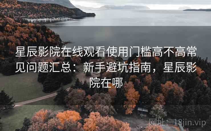 星辰影院在线观看使用门槛高不高常见问题汇总:新手避坑指南,星辰影院在哪 星辰影院在线观看使用门槛高不高常见问题汇总:新手避坑指南,星辰影院在哪