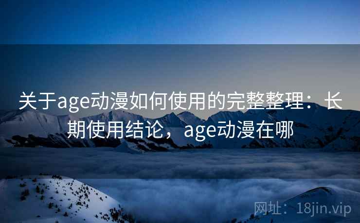 关于age动漫如何使用的完整整理:长期使用结论,age动漫在哪 关于age动漫如何使用的完整整理:长期使用结论,age动漫在哪