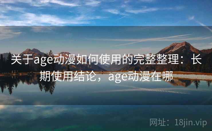 关于age动漫如何使用的完整整理：长期使用结论，age动漫在哪