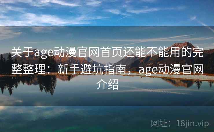 关于age动漫官网首页还能不能用的完整整理：新手避坑指南，age动漫官网介绍