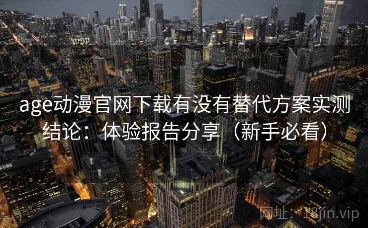 age动漫官网下载有没有替代方案实测结论：体验报告分享（新手必看）