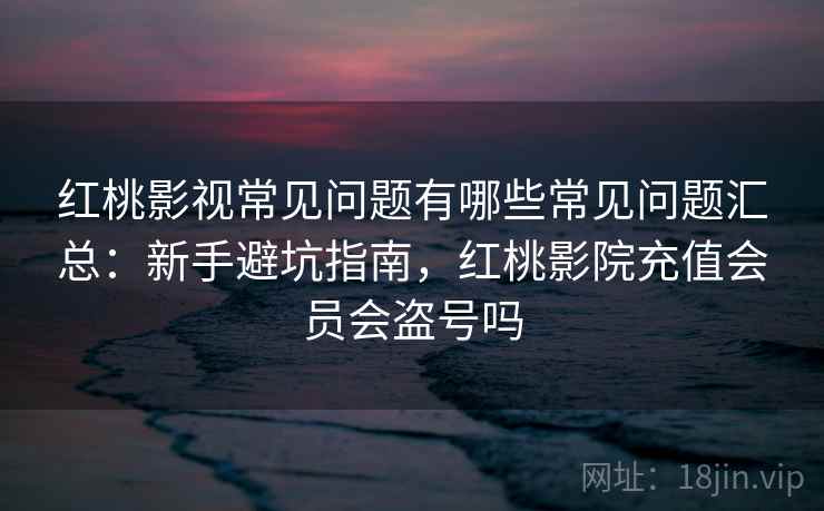 红桃影视常见问题有哪些常见问题汇总：新手避坑指南，红桃影院充值会员会盗号吗