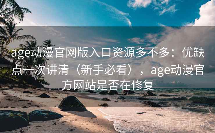age动漫官网版入口资源多不多：优缺点一次讲清（新手必看），age动漫官方网站是否在修复