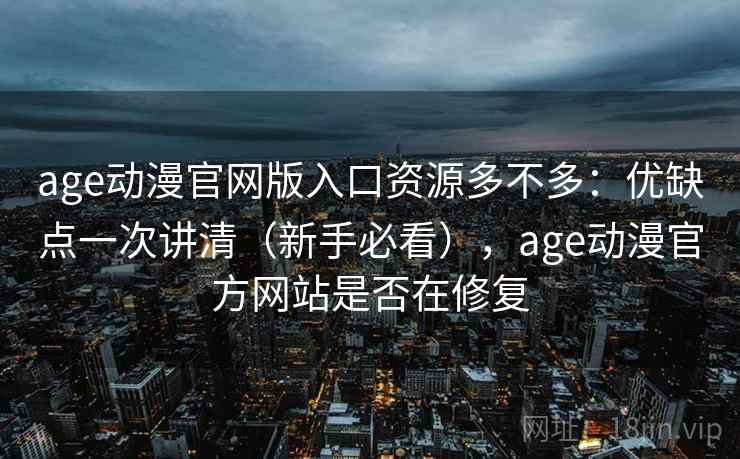 age动漫官网版入口资源多不多:优缺点一次讲清(新手必看),age动漫官方网站是否在修复 age动漫官网版入口资源多不多:优缺点一次讲清(新手必看),age动漫官方网站是否在修复