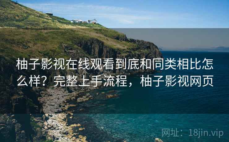 柚子影视在线观看到底和同类相比怎么样？完整上手流程，柚子影视网页