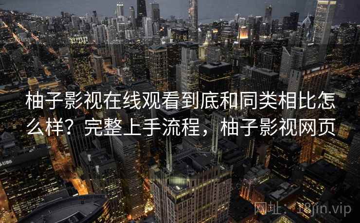 柚子影视在线观看到底和同类相比怎么样?完整上手流程,柚子影视网页 柚子影视在线观看到底和同类相比怎么样?完整上手流程,柚子影视网页