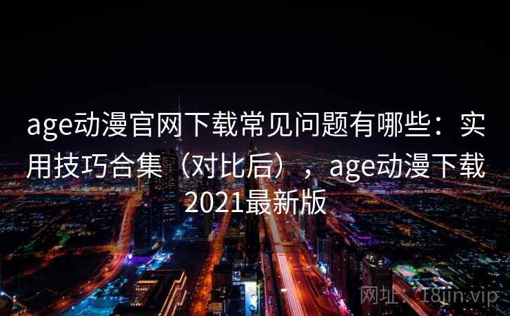 age动漫官网下载常见问题有哪些：实用技巧合集（对比后），age动漫下载2021最新版