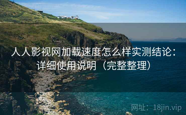人人影视网加载速度怎么样实测结论：详细使用说明（完整整理）