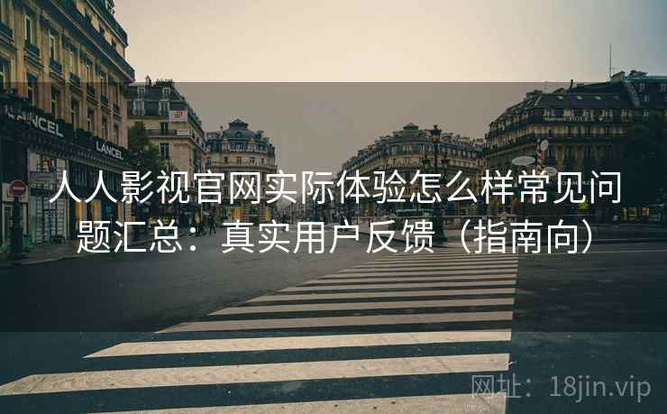人人影视官网实际体验怎么样常见问题汇总：真实用户反馈（指南向）