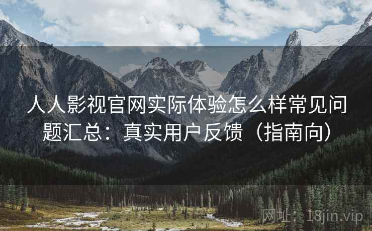 人人影视官网实际体验怎么样常见问题汇总:真实用户反馈(指南向) 人人影视官网实际体验怎么样常见问题汇总:真实用户反馈(指南向)